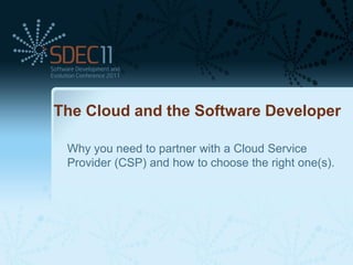 The Cloud and the Software Developer

 Why you need to partner with a Cloud Service
 Provider (CSP) and how to choose the right one(s).
 