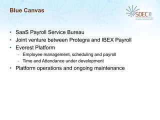Blue Canvas


• SaaS Payroll Service Bureau
• Joint venture between Protegra and IBEX Payroll
• Everest Platform
   - Employee management, scheduling and payroll
   - Time and Attendance under development
• Platform operations and ongoing maintenance
 