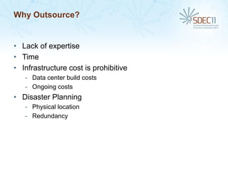 Why Outsource?


• Lack of expertise
• Time
• Infrastructure cost is prohibitive
   - Data center build costs
   - Ongoing costs
• Disaster Planning
   - Physical location
   - Redundancy
 