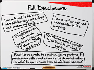 F Disclosure
                                  ull




                 RackF  orce wants to convince you to partner &
                provide you with cloud services by demonstrating
                its value to you through this educational session.
© 2011 RackForce Networks Inc.
 