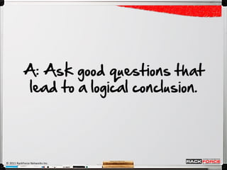 A: Ask good questions that
            lead to a logical conclusion.




© 2011 RackForce Networks Inc.
 