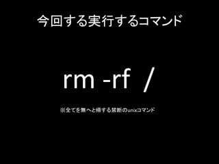 今回する実行するコマンド	



 	
  rm	
  -­‐rf	
  	
  /	
  ※全てを無へと帰する禁断のunixコマンド	
 