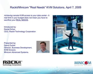   Rackit/Minicom &quot;Real Needs&quot; KVM Solutions, April 7, 2009 Achieving remote KVM access to your data center  – A real limit in your budget does not mean you have to sacrifice your  REAL NEEDS .  Introduced by:  Daniel Schar, CEO, Rackit Technology Corporation Presented by:  David Zucker Director, Business Development, KVM Division, Minicom Advanced Systems. 