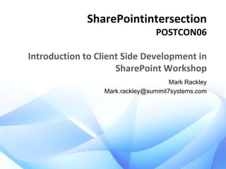 SharePointintersection
POSTCON06

Introduction to Client Side Development in
SharePoint Workshop
Mark Rackley
Mark.rackley@summit7systems.com

 