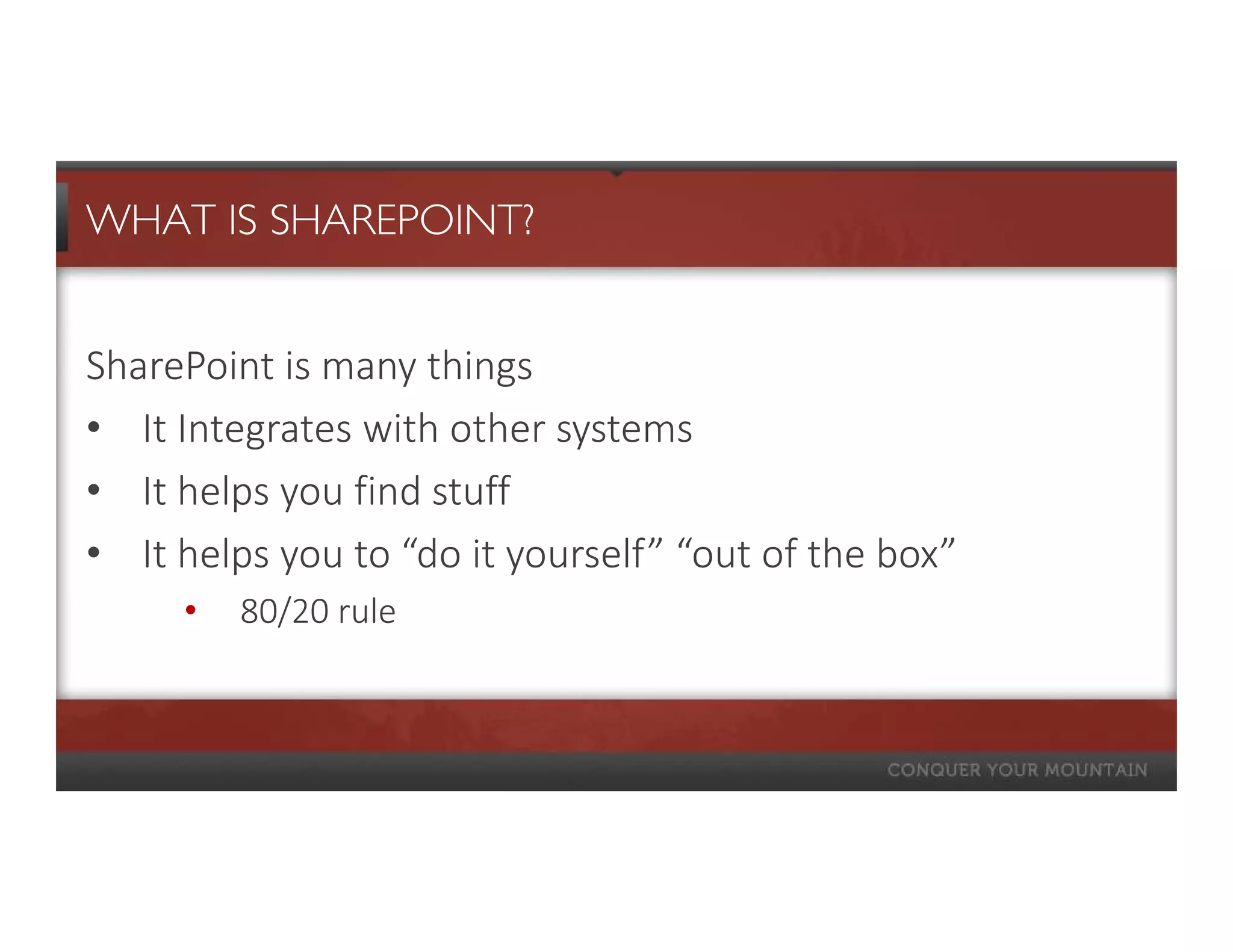 WHAT IS SHAREPOINT?


SharePoint is many things
• It Integrates with other systems
• It helps you find stuff
• It helps you to “do it yourself” “out of the box”
     •   80/20 rule
 