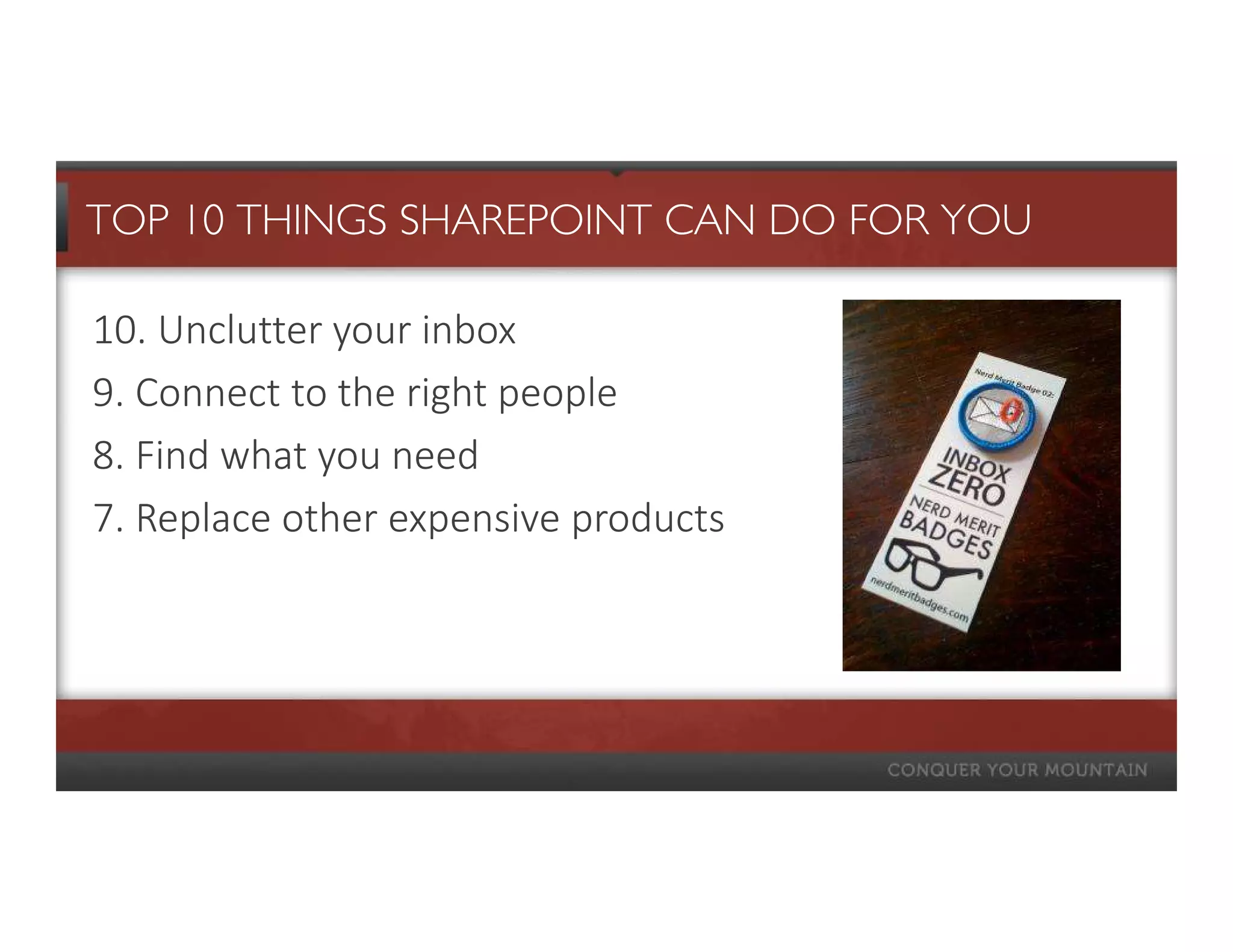 TOP 10 THINGS SHAREPOINT CAN DO FOR YOU

10. Unclutter your inbox
9. Connect to the right people
8. Find what you need
7. Replace other expensive products
 