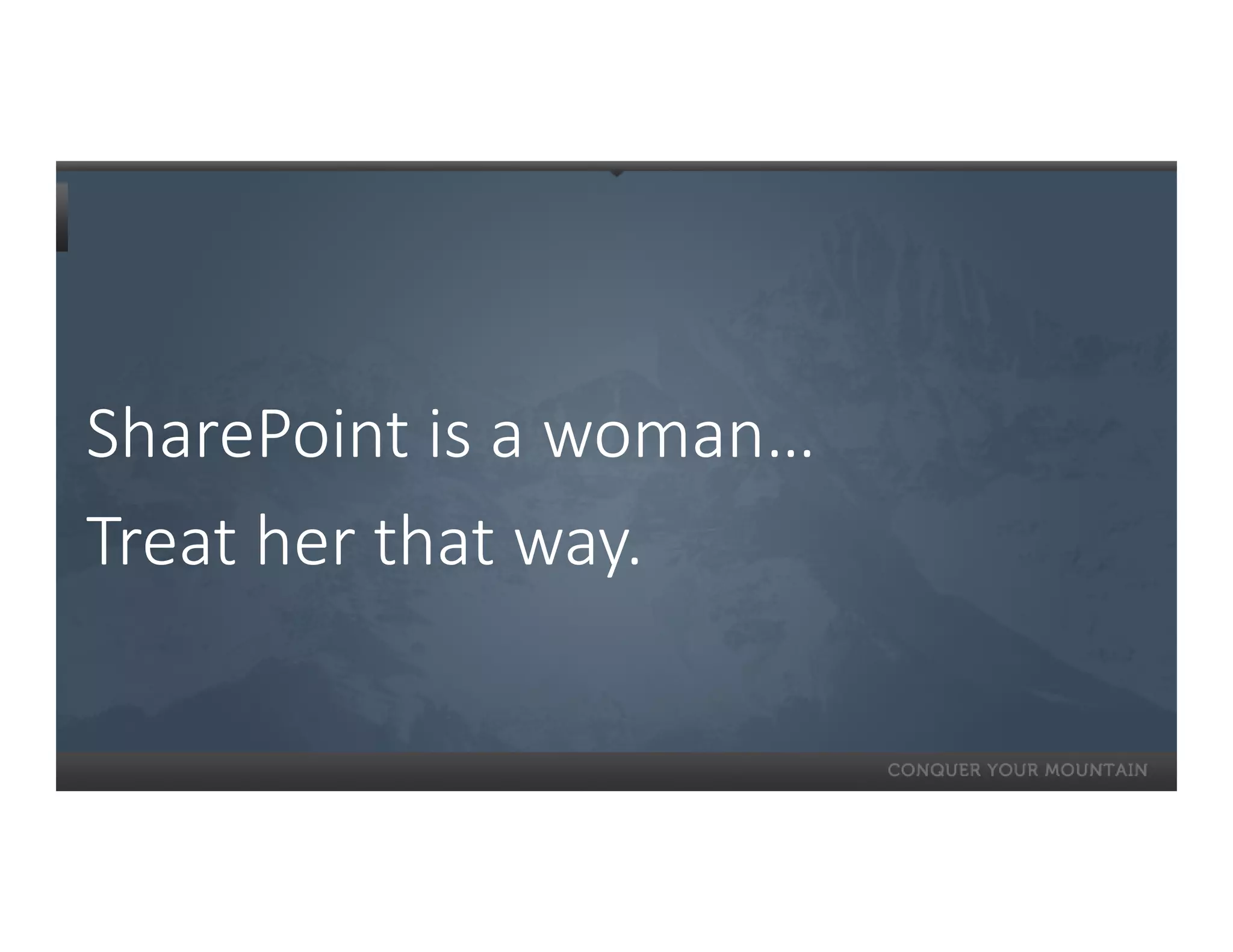 SharePoint is a woman…
Treat her that way.
 