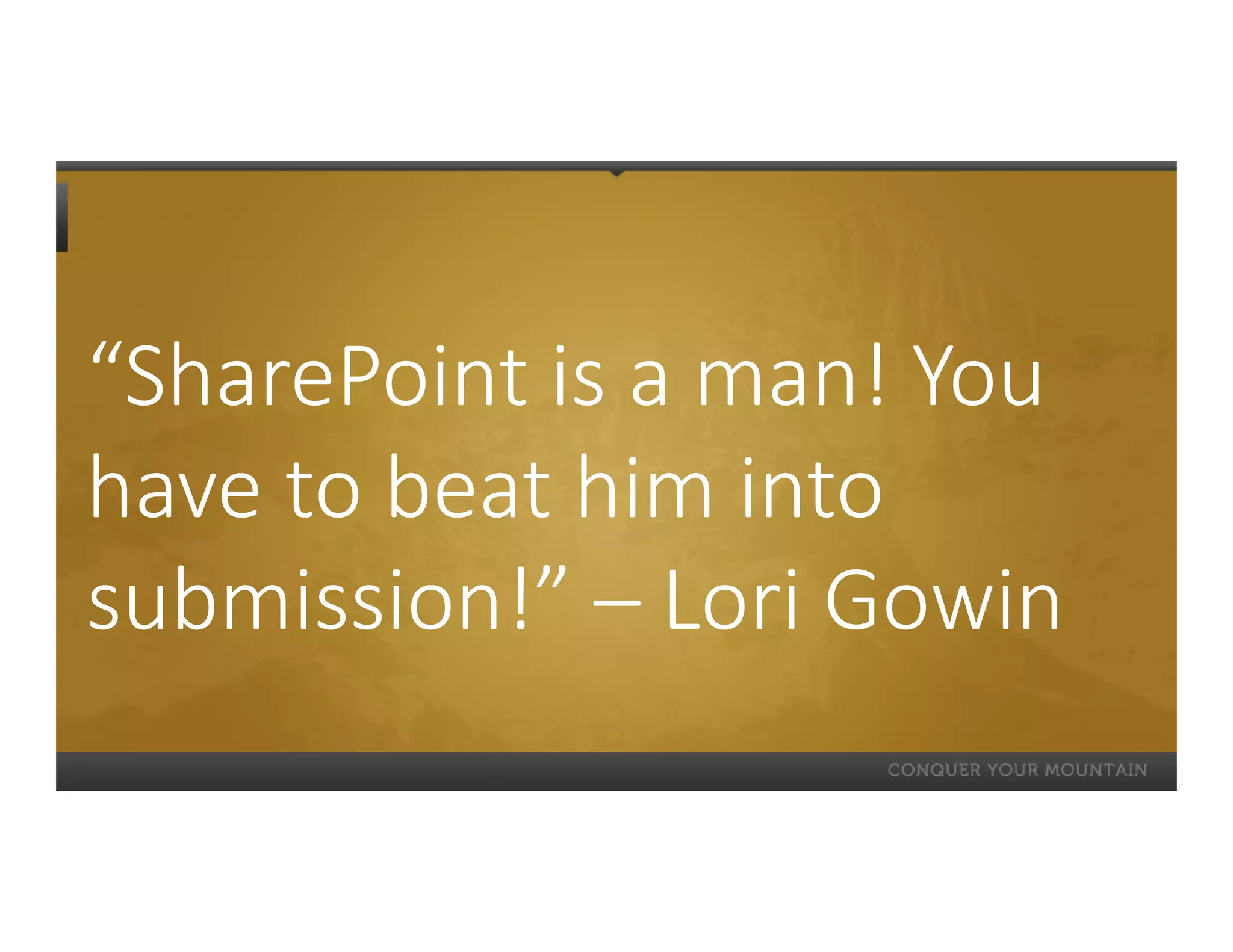 “SharePoint is a man! You
have to beat him into
submission!” – Lori Gowin
 