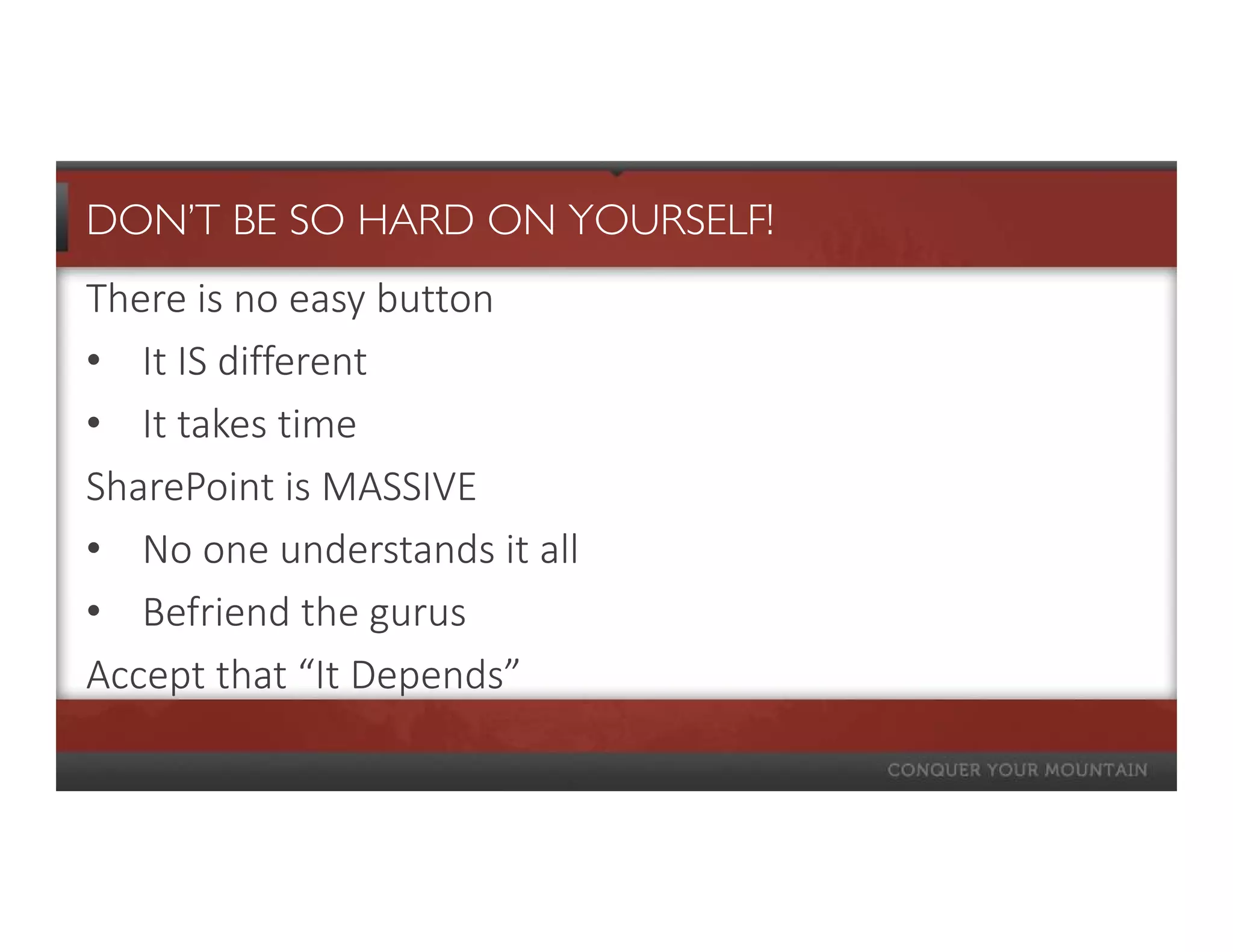 DON’T BE SO HARD ON YOURSELF!
There is no easy button
• It IS different
• It takes time
SharePoint is MASSIVE
• No one understands it all
• Befriend the gurus
Accept that “It Depends”
 