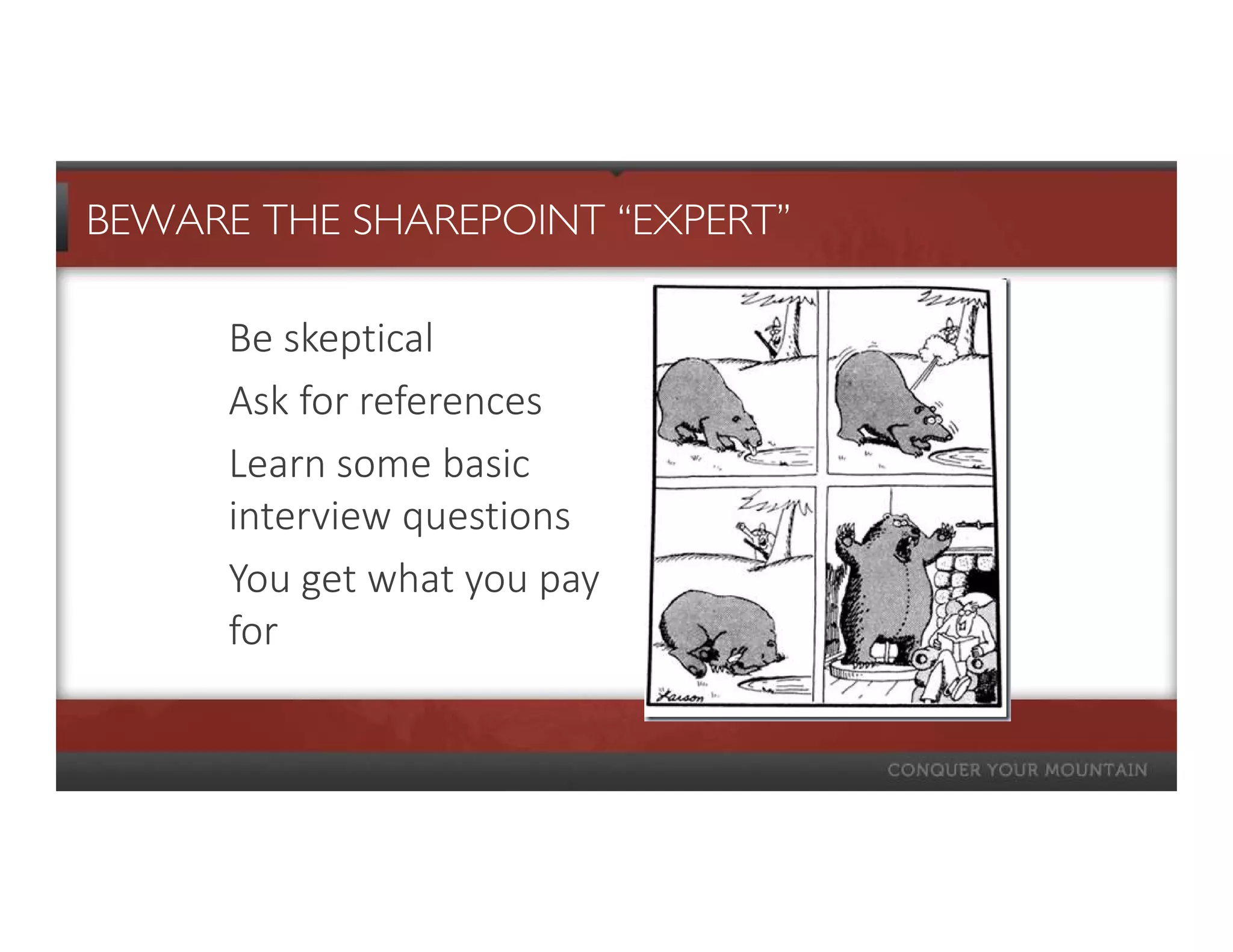 BEWARE THE SHAREPOINT “EXPERT”

      Be skeptical
      Ask for references
      Learn some basic
      interview questions
      You get what you pay
      for
 