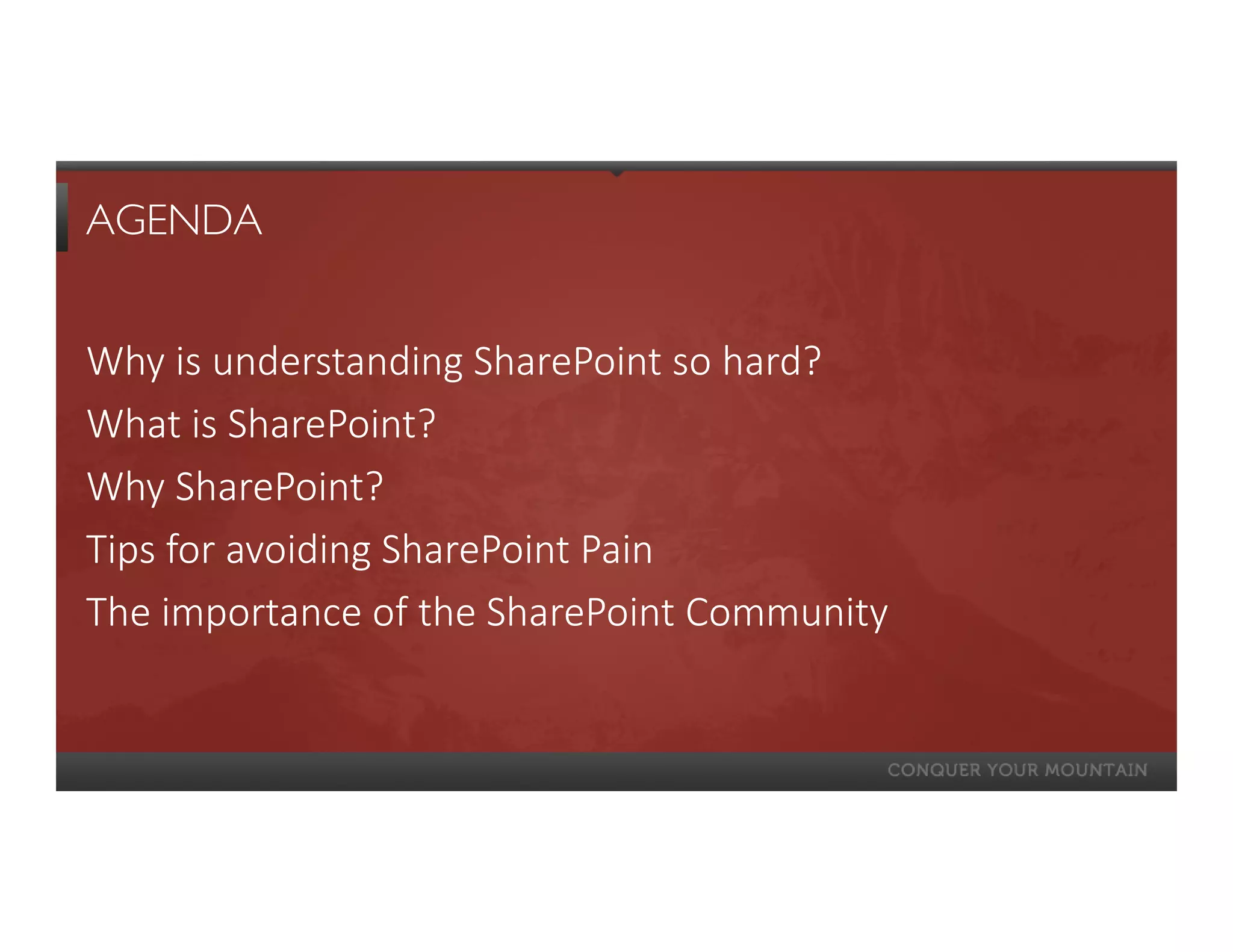 AGENDA


Why is understanding SharePoint so hard?
What is SharePoint?
Why SharePoint?
Tips for avoiding SharePoint Pain
The importance of the SharePoint Community
 