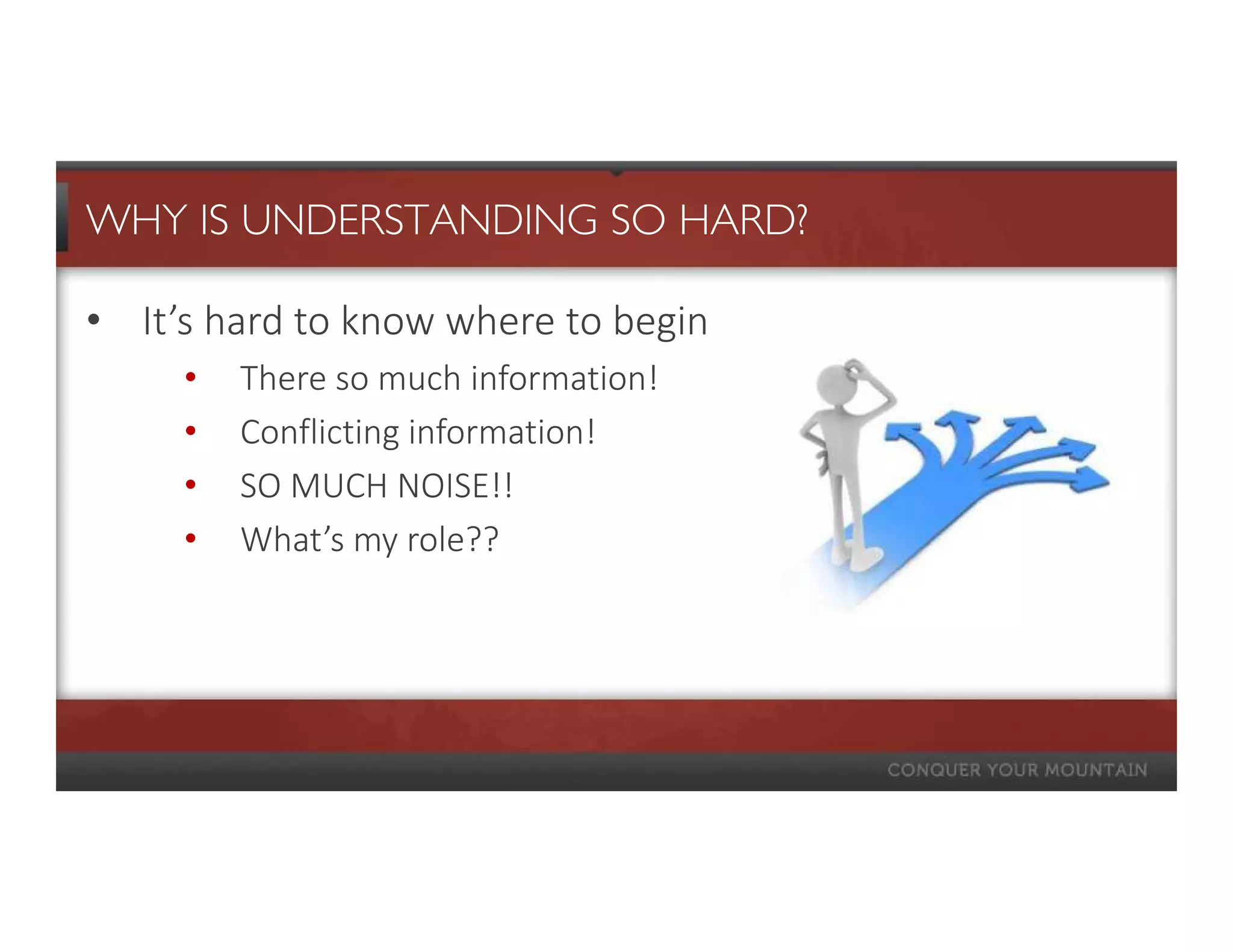 WHY IS UNDERSTANDING SO HARD?

• It’s hard to know where to begin
     •   There so much information!
     •   Conflicting information!
     •   SO MUCH NOISE!!
     •   What’s my role??
 