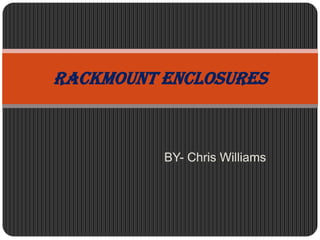 Rackmount Enclosures



          BY- Chris Williams
 