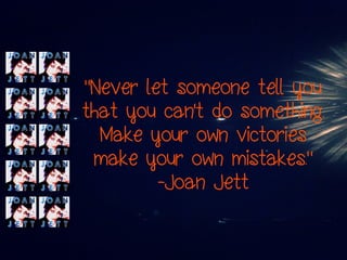 “Never let someone tell you
that you can’t do something.
Make your own victories
make your own mistakes.”
-Joan Jett
 