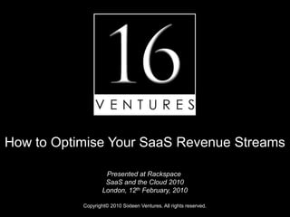 How to Optimise Your SaaS Revenue Streams

                      Presented at Rackspace
                     SaaS and the Cloud 2010
                    London, 12th February, 2010

           Copyright© 2010 Sixteen Ventures. All rights reserved.
 