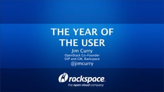 THE YEAR OF
THE USER
Jim Curry
OpenStack Co-Founder
SVP and GM, Rackspace
@jimcurry
 
