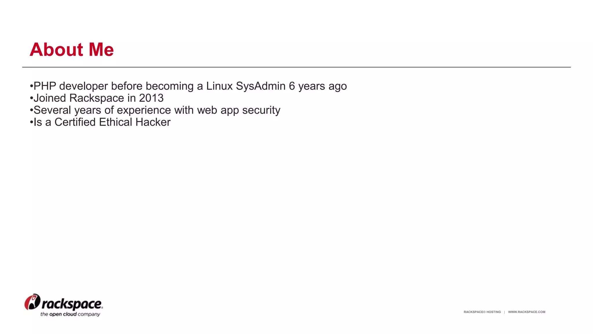 RACKSPACE® HOSTING | WWW.RACKSPACE.COM
About Me
•PHP developer before becoming a Linux SysAdmin 6 years ago
•Joined Rackspace in 2013
•Several years of experience with web app security
•Is a Certified Ethical Hacker
2
 