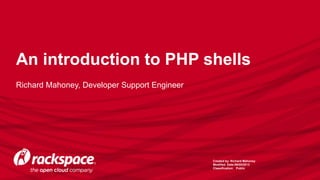 An introduction to PHP shells
Richard Mahoney, Developer Support Engineer
Created by: Richard Mahoney
Modified Date:09/05/2013
Classification: Public
 