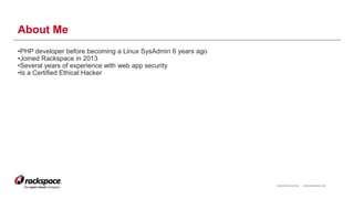 RACKSPACE® HOSTING | WWW.RACKSPACE.COM
About Me
•PHP developer before becoming a Linux SysAdmin 6 years ago
•Joined Rackspace in 2013
•Several years of experience with web app security
•Is a Certified Ethical Hacker
2
 
