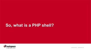 RACKSPACE® HOSTING | WWW.RACKSPACE.COM 4
So, what is a PHP shell?
 