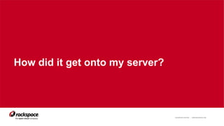 RACKSPACE® HOSTING | WWW.RACKSPACE.COM 8
How did it get onto my server?
 
