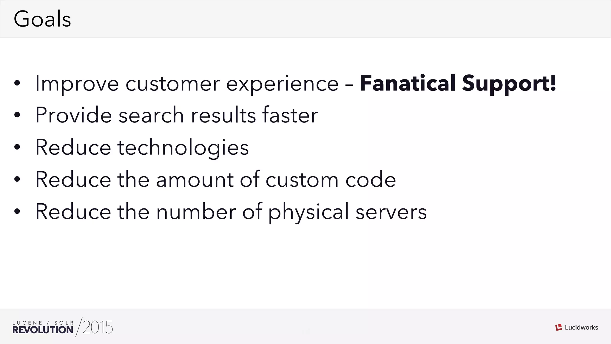 10
02Goals
•  Improve customer experience – Fanatical Support!
•  Provide search results faster
•  Reduce technologies
•  Reduce the amount of custom code
•  Reduce the number of physical servers
 