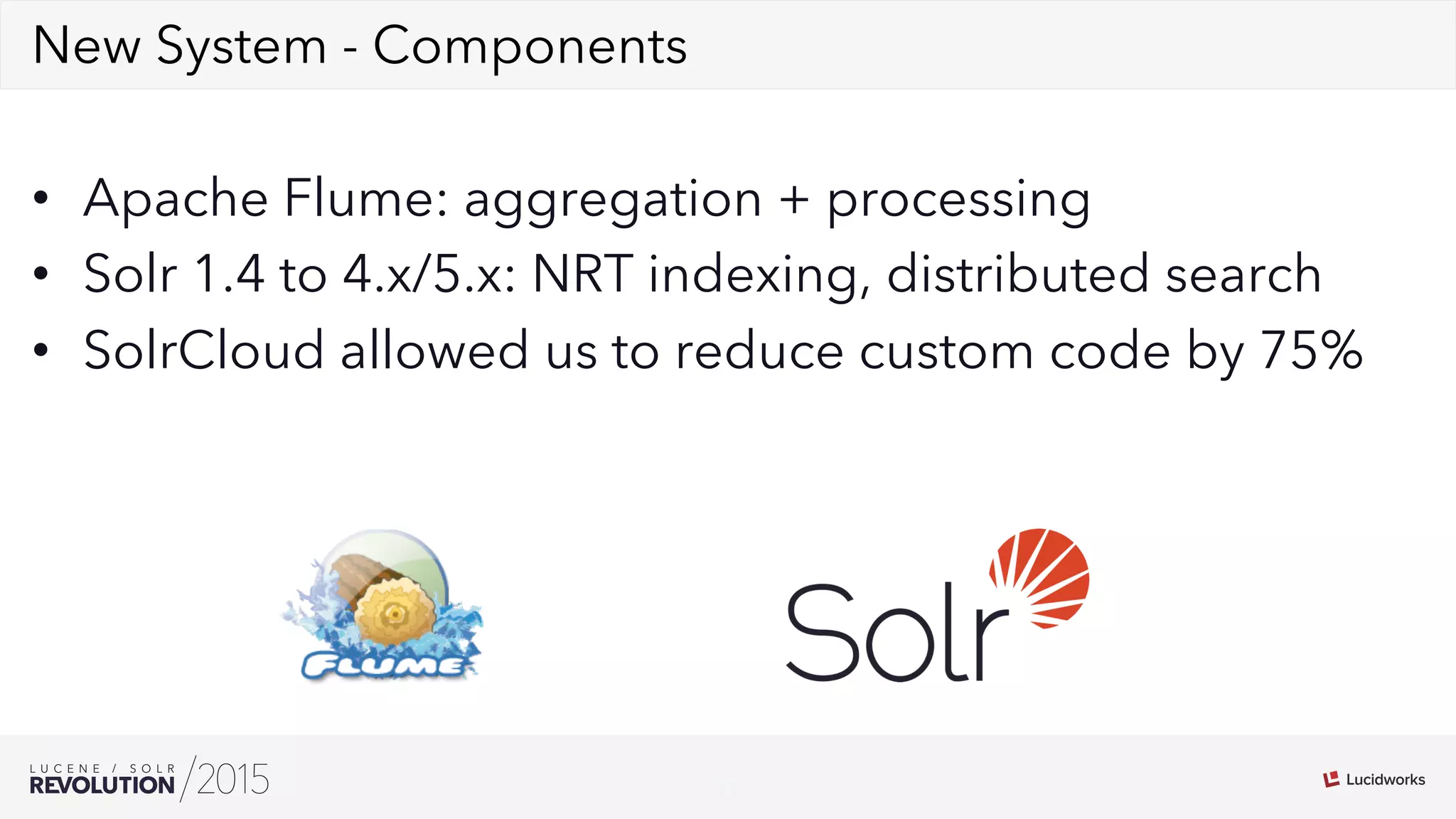 11
02New System - Components
•  Apache Flume: aggregation + processing
•  Solr 1.4 to 4.x/5.x: NRT indexing, distributed search
•  SolrCloud allowed us to reduce custom code by 75%
 