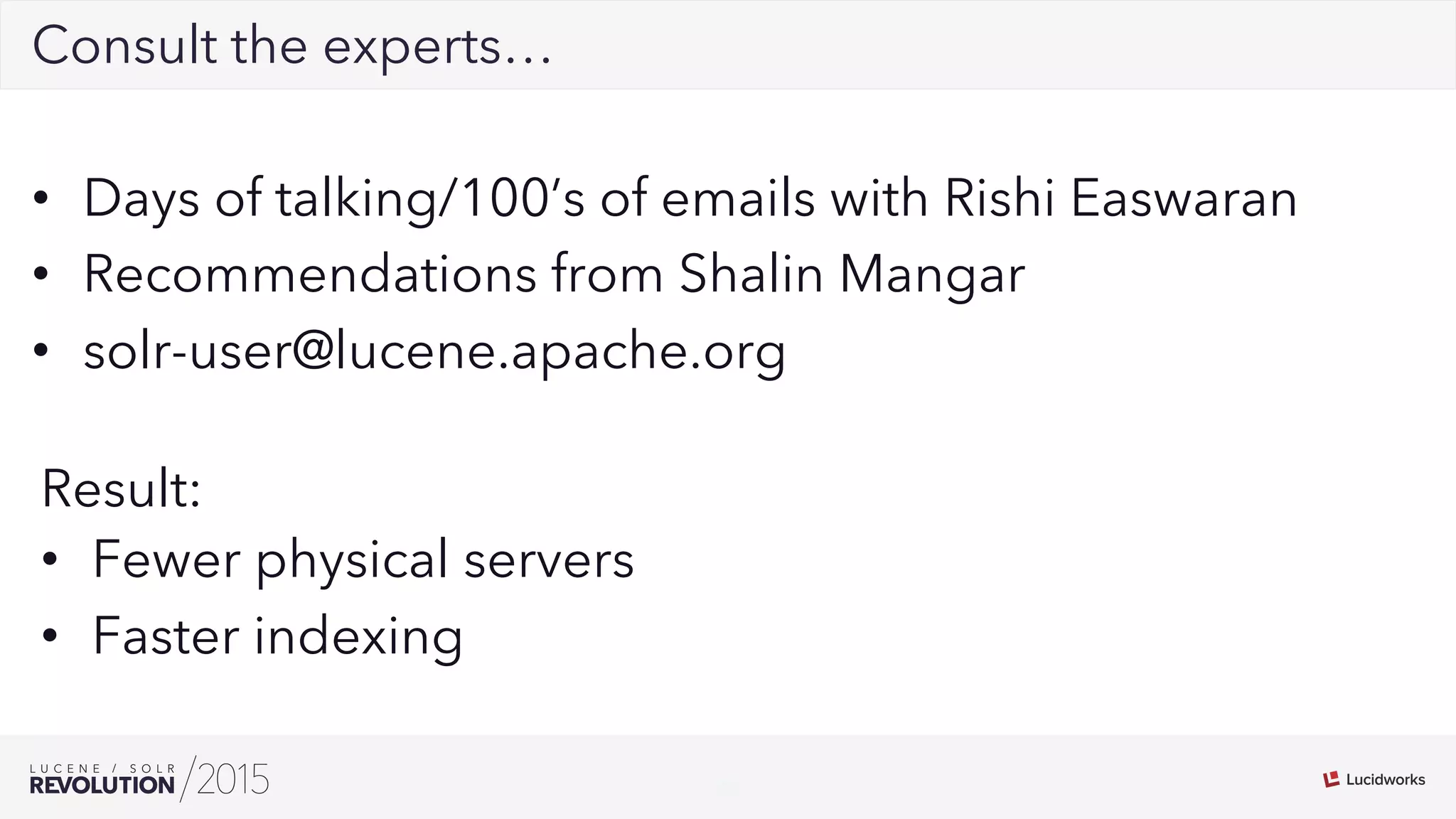 20
02Consult the experts…
•  Days of talking/100’s of emails with Rishi Easwaran
•  Recommendations from Shalin Mangar
•  solr-user@lucene.apache.org
Result:
•  Fewer physical servers
•  Faster indexing
 