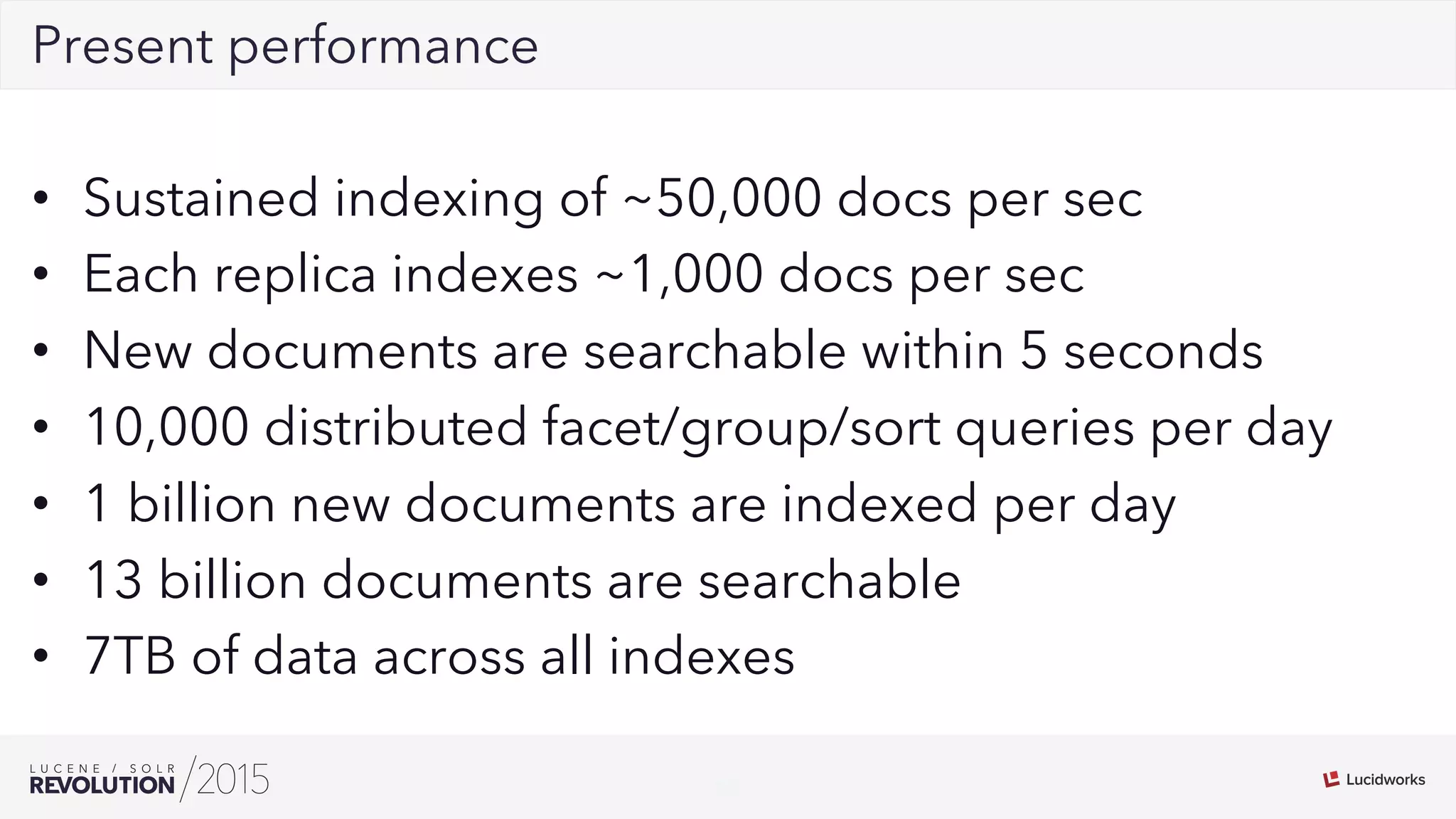 29
02Present performance
•  Sustained indexing of ~50,000 docs per sec
•  Each replica indexes ~1,000 docs per sec
•  New documents are searchable within 5 seconds
•  10,000 distributed facet/group/sort queries per day
•  1 billion new documents are indexed per day
•  13 billion documents are searchable
•  7TB of data across all indexes
 
