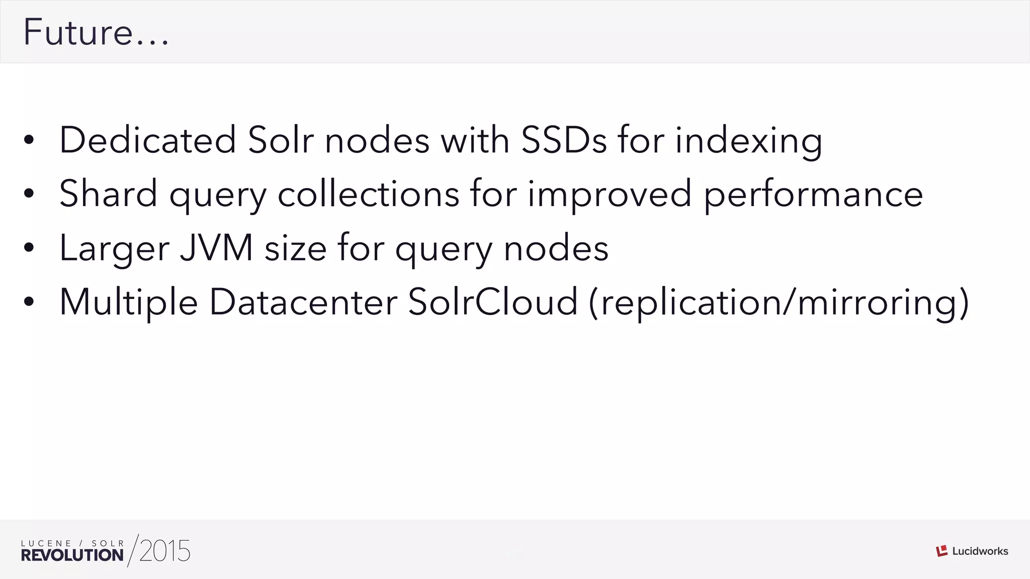32
02Future…
•  Dedicated Solr nodes with SSDs for indexing
•  Shard query collections for improved performance
•  Larger JVM size for query nodes
•  Multiple Datacenter SolrCloud (replication/mirroring)
 