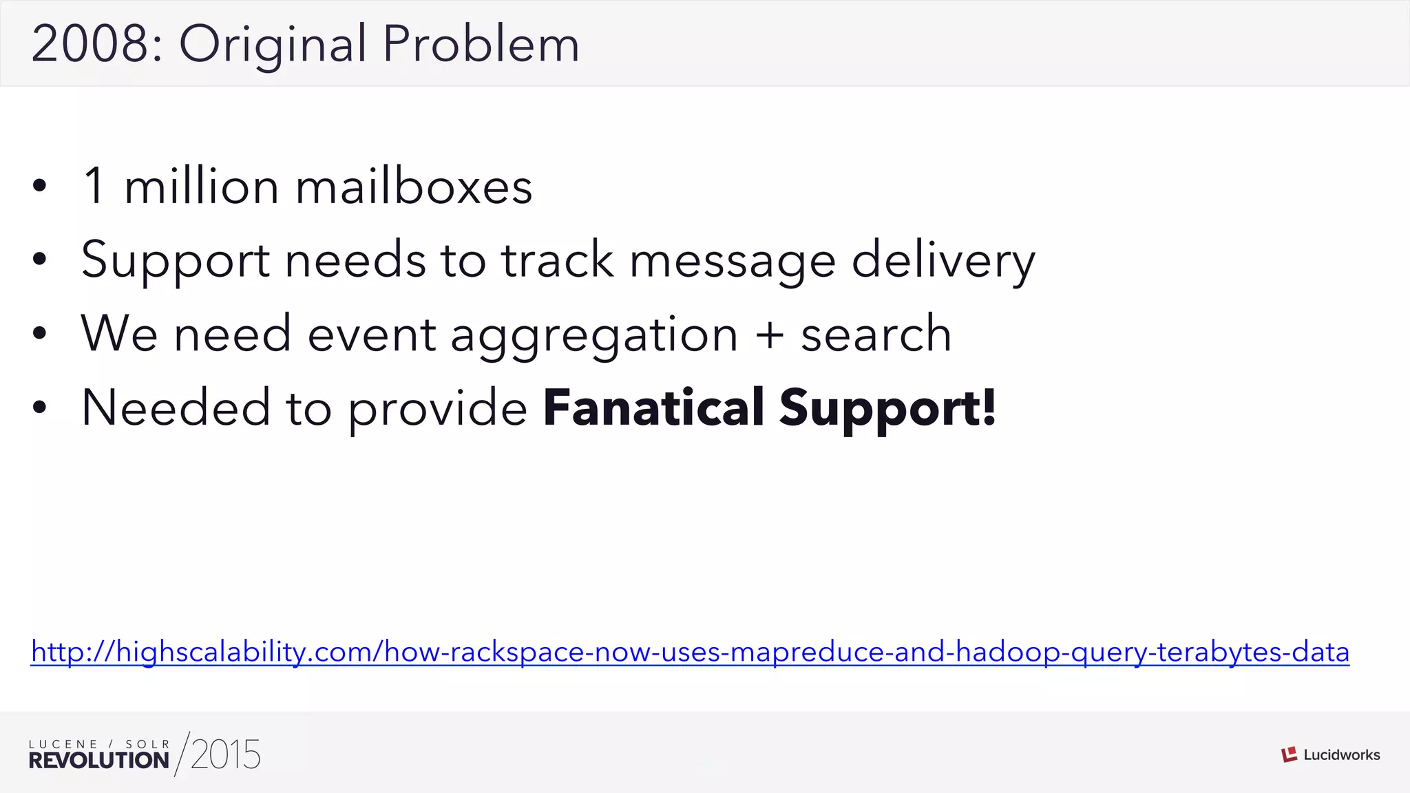 4
022008: Original Problem
•  1 million mailboxes
•  Support needs to track message delivery
•  We need event aggregation + search
•  Needed to provide Fanatical Support!
http://highscalability.com/how-rackspace-now-uses-mapreduce-and-hadoop-query-terabytes-data
 