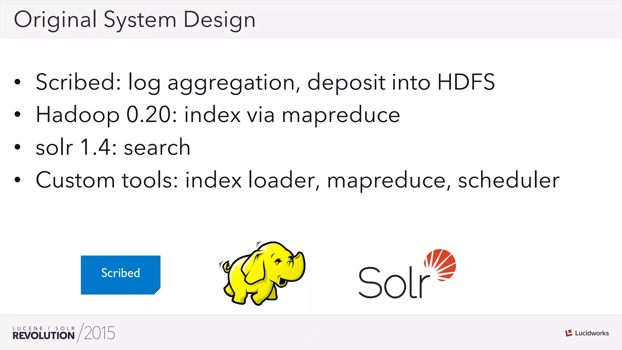5
02Original System Design
•  Scribed: log aggregation, deposit into HDFS
•  Hadoop 0.20: index via mapreduce
•  solr 1.4: search
•  Custom tools: index loader, mapreduce, scheduler
Scribed
 