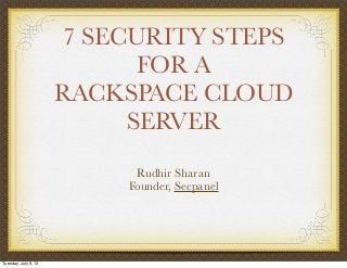 7 SECURITY STEPS
FOR A
RACKSPACE CLOUD
SERVER
Rudhir Sharan
Founder, Secpanel
Tuesday, July 9, 13
 