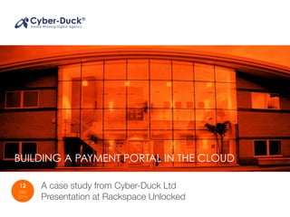 BUILDING A PAYMENT PORTAL IN THE CLOUD
12
May
2014
A case study from Cyber-Duck Ltd 
Presentation at Rackspace Unlocked
 