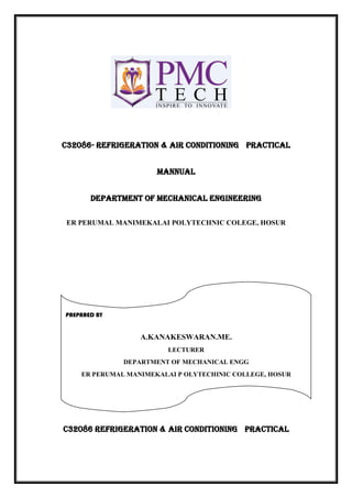C32086- REFRIGERATION & AIR CONDITIONING PRACTICAL
MANNUAL
DEPARTMENT OF MECHANICAL ENGINEERING
ER PERUMAL MANIMEKALAI POLYTECHNIC COLEGE, HOSUR
C32086 REFRIGERATION & AIR CONDITIONING PRACTICAL
PREPARED BY
A.KANAKESWARAN.ME.
LECTURER
DEPARTMENT OF MECHANICAL ENGG
ER PERUMAL MANIMEKALAI P OLYTECHINIC COLLEGE, HOSUR
 