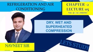 REFRIGERATION AND AIR
CONDITIONING
NAVNEET SIR
DRY, WET AND
SUPERHEATED
COMPRESSION
1
05-05-2021 REFRIGERATION AND AIR CONDITIONING
 