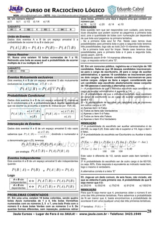 CURSO DE RACIOCÍNIO LÓGICO
MSN: ehcco@hotmail.com | SITE: http://profeduardocabral.blogspot.com | email: ehcco@yahoo.com.br | @Profeducabral

04. Um número inteiro?
a) 0
b) 1 c) 1/2 d) 1/4

e) 1/6

GABARITO
01

A

02

C

03

C

04

B

União de Eventos
Dados dois eventos A e B de um espaço amostral S a
probabilidade de ocorrer A ou B é dada por:

P ( A  B )  P ( A)  P ( B )  P ( A  B )
Vamos Resolver
01. Numa urna existem 10 bolas numeradas de 1 a 10.
Retirando uma bola ao acaso qual a probabilidade de ocorrer
múltiplo de 2 ou múltiplo de 3?
GABARITO
01

7/10

Eventos Mutuamente exclusivos
Dois eventos A e B de um espaço amostral S são mutuamente
exclusivos se, e somente se, A  B  .

P ( A  B )  P ( A)  P ( B )
Probabilidade Condicional
Dados dois eventos A e B de um espaço amostral S, chama-se
de A condicionada a B, a probabilidade de A ocorrer sabendo-se
que vai ocorrer ou já ocorreu o evento B. Indica-se por P(A | B).

P(A | B) 

n( A  B )
e

n(B )

P ( B | A) 

n( A  B )
n( A)

Intersecção de Eventos
Dados dois eventos A e B de um espaço amostral S não vazio
sabemos que P ( A | B ) 

n( A  B )

; dividindo o numerador e

n(B )
o denominador por n (S), teremos:

P ( A  B )  P ( B ). P ( A | B )
por analogia:

Dois eventos A e B de um espaço amostral S são independentes
quando:

P ( A | B )  P ( A)

Logo
A e B são
independentes
A e B são
dependentes

RESOLUÇÃO
1º A probabilidade do escolhido ser auxiliar administrativo é de
20/100, ou seja 0,20. Este valor não é superior a 1/4, logo o item I
é falso.
2º A probabilidade do escolhido ser Escriturário ou Auxiliar é dada
por:

P ( Esc  Aux )  P ( Esc )  P ( Aux )  P ( Esc  Aux )

Eventos Independentes

e

02. Em um concurso público, registrou-se a inscrição de 100
candidatos. Sabe-se que 30 desses candidatos inscreveramse para o cargo de escriturário, 20 para o cargo de auxiliar
administrativo, e apenas 10 candidatos se inscreveram para
os dois cargos. Os demais candidatos inscreveram-se para
outros cargos. Julgue os itens a seguir, considerando que
um candidato seja escolhido aleatoriamente nesse conjunto
de 100 pessoas e assinale a alternativa correta.
I – A probabilidade de que o individuo escolhido seja candidato ao
cargo de auxiliar administrativo é superior a 1/4.
II – A probabilidade de que o individuo escolhido seja candidato
ao cargo de escriturário ou ao cargo de auxiliar administrativo é
igual a 1/2.
III – A probabilidade de escolher um candidato que se inscreveu
em outros cargos é 3/5.
a) Apenas item I é Falso
b) Todos os Itens são Verdadeiros
c) Apenas o item II é Falso
d) Todos os itens são Falsos
e) Apenas o item III é Verdadeiro

,

P ( A  B )  P ( A ). P ( B | A )

P ( B | A)  P ( B )

duas bolas, primeiro uma Azul e depois uma que contem um
número par.
a) 16
b) 12 c) 20
d) 14
e) 10
RESOLUÇÃO
Esta questão tem que ser respondida com cuidado, pois temos
duas situações que podem ocorrer ao pegarmos a primeira bola
azul, pois a quantidade de bolas com numeração par dependerá
de que bola azul pegamos na primeira tentativa:
- Se a primeira bola azul for Par. Neste caso temos duas
possibilidades para primeira bola e para a segunda bola teremos
três possibilidades, logo são ao todo 2x3= 6 maneiras diferentes.
- Se a primeira bola azul for Impar. Neste caso teremos duas
possibilidades para a primeira bola e 4 para a segunda bola,
sendo assim, 2x4=8.
Totalizando assim 6+8= 14 maneiras diferentes.
Logo, a resposta certa é Letra “D”.

 P ( A  B )  P ( A ). P ( B )
 P ( A  B )  P ( A ). P ( B )

PROBLEMAS COMENTADOS
01. Em uma urna, existem 10 bolas coloridas, sendo quatro
bolas Azuis numeradas de 1 a 4, três bolas Vermelhas
numeradas com os números 2, 5 e 7, uma bola Preta com o
número 8 e duas bolas Verdes com os números 3 e 9. De
quantas formas diferentes, sem reposição, podemos retirar

30

P ( Esc  Aux ) 

100



20
100



10

 0 , 40

100

Este valor é diferente de 1/2, sendo assim este item também é
falso.
3º A probabilidade do escolhido ser de outro cargo é de 60/100,
ou seja, 60%. Esta resposta é equivalente ao indicado neste item,
logo o mesmo é verdadeiro.
A alternativa correta é a letra “E”
03. Joga-se um dado comum, de seis faces, não viciado, até
que se obtenha 6 pela primeira vez. A probabilidade de que N
seja menor que 4 é:
a) 25/216
b) 55/216
c) 75/216
d) 91/216
e) 150/216
RESOLUÇÃO
Para que N seja menor que 4, precisamos obter o número 6 em
uma das três primeiras tentativas. Para sabermos a probabilidade
de N ser menor que 4, basta encontrarmos a probabilidade de
acontecer 6 em uma (qualquer uma) das três primeiras tentativas.
1ª tentativa: P ( 6 ) 

1
6

Jaula Cursos – Lugar de Fera é no JAULA! - www.jaula.com.br - Telefone: 3423.1949

28

 