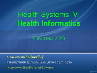 1
Health Systems IV:
Health Informatics
6 ธันวาคม 2559
อ. นพ.นวนรรน ธีระอัมพรพันธุ์
ภาควิชาเวชศาสตร์ชุมชน คณะแพทยศาสตร์ รพ.รามาธิบดี
http://www.SlideShare.net/Nawanan
 