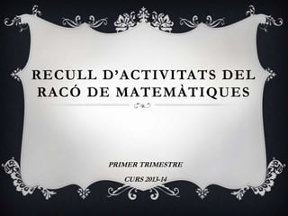 RECULL D’ACTIVITATS DEL
RACÓ DE MATEMÀTIQUES

PRIMER TRIMESTRE
CURS 2013-14

 