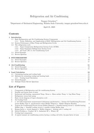 Refrigeration and Air Conditioning
Tsegaye Getachew1∗
1
Department of Mechanical Engineering, Wolaita Sodo University, tsegaye.getachew@wsu.edu.et
April 21, 2023
Contents
1 Introduction 1
1.1 Basic Refrigeration and Air Conditioning System Components . . . . . . . . . . . . . . . . . . . . . . 1
1.1.1 Terms, Definition, and Applications of RAC (Refrigeration and Air Conditioning System . . . 2
1.2 System Performance of Heat Pump and Refrigeration Cycles . . . . . . . . . . . . . . . . . . . . . . . 4
1.3 The refrigeration cycle . . . . . . . . . . . . . . . . . . . . . . . . . . . . . . . . . . . . . . . . . . . . . 4
1.3.1 Vapor Compression Refrigeration System Cycle (VCRS) . . . . . . . . . . . . . . . . . . . . . . 4
1.3.2 Vapor Expansion Refrigeration System Cycle . . . . . . . . . . . . . . . . . . . . . . . . . . . . 5
1.3.3 Air Cycle (AC) or Air Conditioning Cycle . . . . . . . . . . . . . . . . . . . . . . . . . . . . . . 6
1.4 Solved Example . . . . . . . . . . . . . . . . . . . . . . . . . . . . . . . . . . . . . . . . . . . . . . . . . 6
1.5 Review Question . . . . . . . . . . . . . . . . . . . . . . . . . . . . . . . . . . . . . . . . . . . . . . . . 6
2 PSYCHROMETRY 7
2.1 Solved Examples . . . . . . . . . . . . . . . . . . . . . . . . . . . . . . . . . . . . . . . . . . . . . . . . 10
2.2 Review Question . . . . . . . . . . . . . . . . . . . . . . . . . . . . . . . . . . . . . . . . . . . . . . . . 11
3 Air-Conditioning 11
3.1 Solved Examples . . . . . . . . . . . . . . . . . . . . . . . . . . . . . . . . . . . . . . . . . . . . . . . . 13
3.2 Review Questions . . . . . . . . . . . . . . . . . . . . . . . . . . . . . . . . . . . . . . . . . . . . . . . . 15
4 Load Calculation 15
4.1 Calculating heating and cooling loads . . . . . . . . . . . . . . . . . . . . . . . . . . . . . . . . . . . . 15
4.2 Methods for estimating cooling and heating loads . . . . . . . . . . . . . . . . . . . . . . . . . . . . . . 15
4.2.1 Cooling Load Calculation . . . . . . . . . . . . . . . . . . . . . . . . . . . . . . . . . . . . . . . 16
4.3 Solved Example . . . . . . . . . . . . . . . . . . . . . . . . . . . . . . . . . . . . . . . . . . . . . . . . . 20
4.4 Multiple Choice Review Questions . . . . . . . . . . . . . . . . . . . . . . . . . . . . . . . . . . . . . . 21
List of Figures
1 Components of Refrigeration and Air conditioning System . . . . . . . . . . . . . . . . . . . . . . . . 1
2 Sensible and Latent heat of water . . . . . . . . . . . . . . . . . . . . . . . . . . . . . . . . . . . . . . 4
3 Isothermal wall heating, exponential Temp. Decay a. Mean surface Temp. b. Log Mean Temp. . . . . 4
4 Refrigerator versus heat pump . . . . . . . . . . . . . . . . . . . . . . . . . . . . . . . . . . . . . . . . 5
5 Basic circuit diagram of vapor absorption cycle . . . . . . . . . . . . . . . . . . . . . . . . . . . . . . . 5
6 Air Cooling Cycle . . . . . . . . . . . . . . . . . . . . . . . . . . . . . . . . . . . . . . . . . . . . . . . 6
7 a. wet bulb temperature measurement b.laboratory psychrometer c. Various Air Conditioning Processes
across Mollier chart d. psychrometric chart/Mollier Diagram e. Mollier Diagram Reading . . . . . . . 8
8 Typical Air Conditioning Process Across Mollier Diagram a. Sensible heating circuit b. sensible heating
Mollier diag. c. Sensible cooling circuit d. sensible cooling Mollier diag. . . . . . . . . . . . . . . . . . 9
9 Bypass factor a. circuit diagram b. Mollier diagram c. heating coil d. cooling coil . . . . . . . . . . . 9
10 Solved Problem a. Comfort AC b. Industrial AC c. Winter AC . . . . . . . . . . . . . . . . . . . . . 13
11 Cooling load components . . . . . . . . . . . . . . . . . . . . . . . . . . . . . . . . . . . . . . . . . . . 16
12 A typical summer air conditioning system having a cooling coil with a by-pass factor of none . . . . . 19
I
 