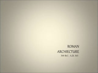 ROMAN
ARCHIECTURE
300 B.C- A.D. 365
 