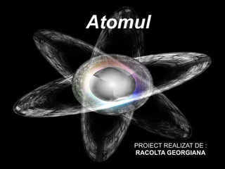Atomul PROIECT REALIZAT DE : RACOLTA GEORGIANA 