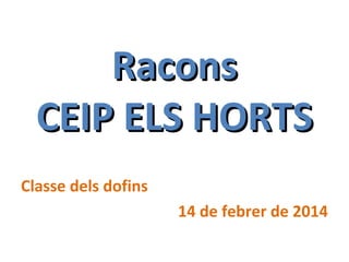 Racons
CEIP ELS HORTS
Classe dels dofins
14 de febrer de 2014

 