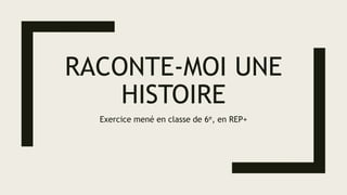 RACONTE-MOI UNE
HISTOIRE
Exercice mené en classe de 6e, en REP+
 
