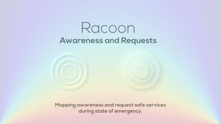 Racoon
Mapping awareness and request safe services
during state of emergency.
Awareness and Requests
 
