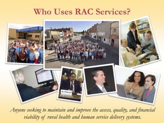 Who Uses RAC Services?Anyone seeking to maintain and improve the access, quality, and financial viability of rural health and human service delivery systems.