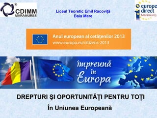 „„ÎMPREUNĂ ÎN EUROPAÎMPREUNĂ ÎN EUROPA --
DREPTURI ŞI OPORTUNITĂŢI PENTRU TOŢIDREPTURI ŞI OPORTUNITĂŢI PENTRU TOŢI
În Uniunea EuropeanăÎn Uniunea Europeană
Liceul Teoretic Emil Racoviţă
Baia Mare
 