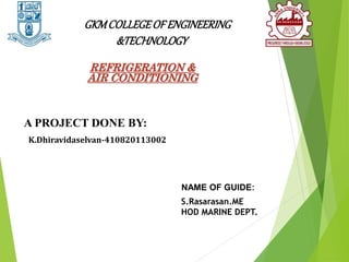 GKMCOLLEGEOF ENGINEERING
&TECHNOLOGY
REFRIGERATION &
AIR CONDITIONING
A PROJECT DONE BY:
K.Dhiravidaselvan-410820113002
NAME OF GUIDE:
S.Rasarasan.ME
HOD MARINE DEPT.
 