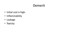 Demerit
• Initial cost is high.
• Inflammability
• Leakage
• Toxicity
 