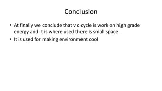 Conclusion
• At finally we conclude that v c cycle is work on high grade
energy and it is where used there is small space
• It is used for making environment cool
 